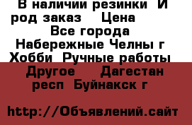 В наличии резинки. И род заказ. › Цена ­ 100 - Все города, Набережные Челны г. Хобби. Ручные работы » Другое   . Дагестан респ.,Буйнакск г.